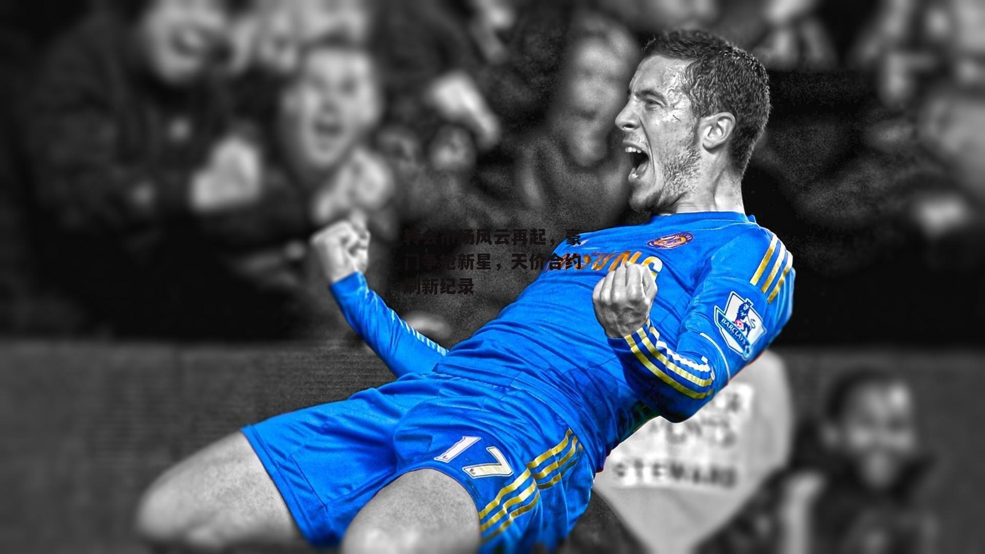 转会市场风云再起,豪门争抢新星,天价合约刷新纪录