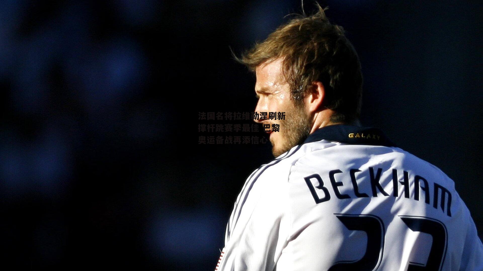 法国名将拉维勒涅刷新撑杆跳赛季最佳 巴黎奥运备战再添信心