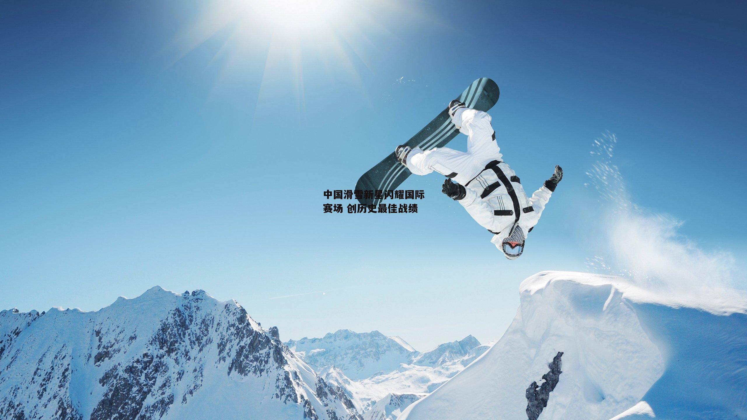 【中欧体育官方网站】中国滑雪新星闪耀国际赛场 创历史最佳战绩