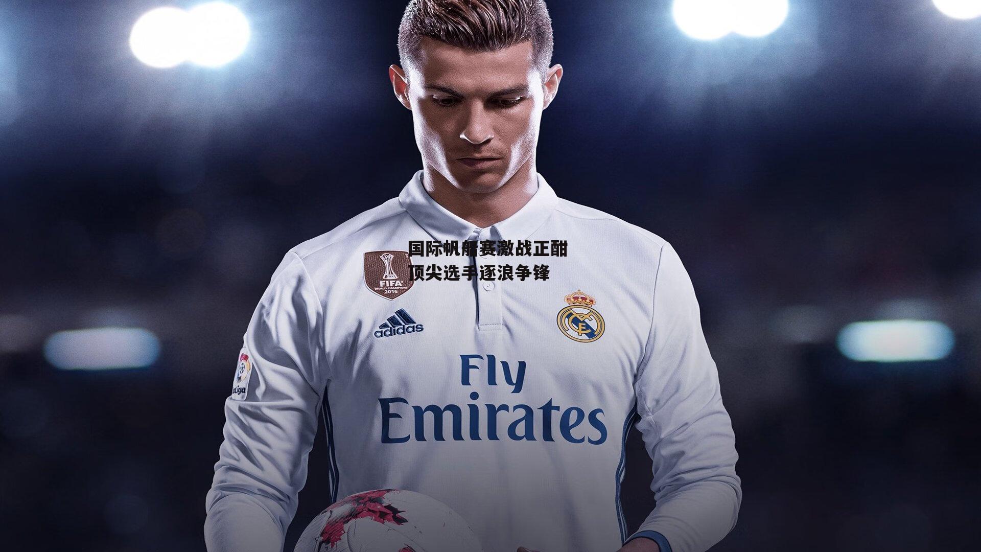 国际帆船赛激战正酣 顶尖选手逐浪争锋_中欧体育