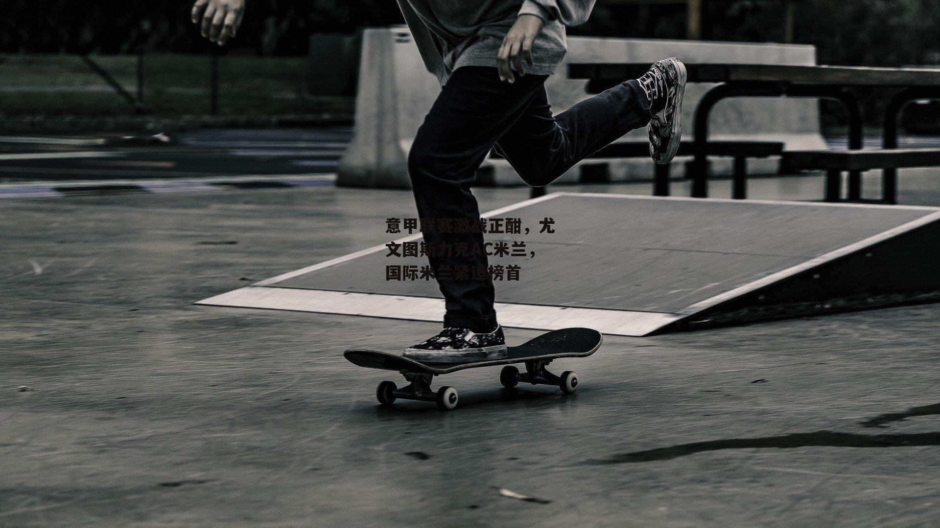 意甲联赛激战正酣，尤文图斯力克AC米兰，国际米兰紧追榜首