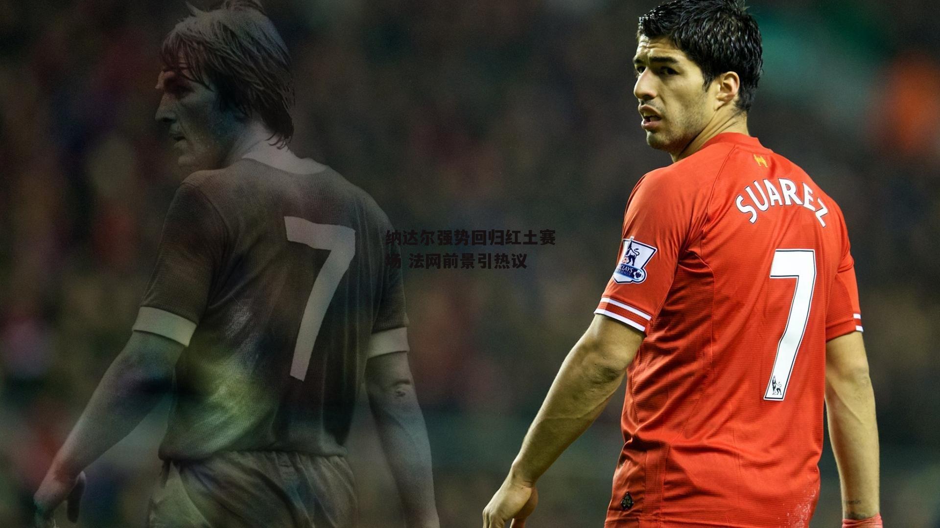 纳达尔强势回归红土赛场 法网前景引热议-中欧体育