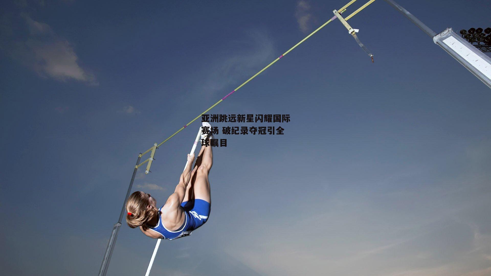 亚洲跳远新星闪耀国际赛场 破纪录夺冠引全球瞩目