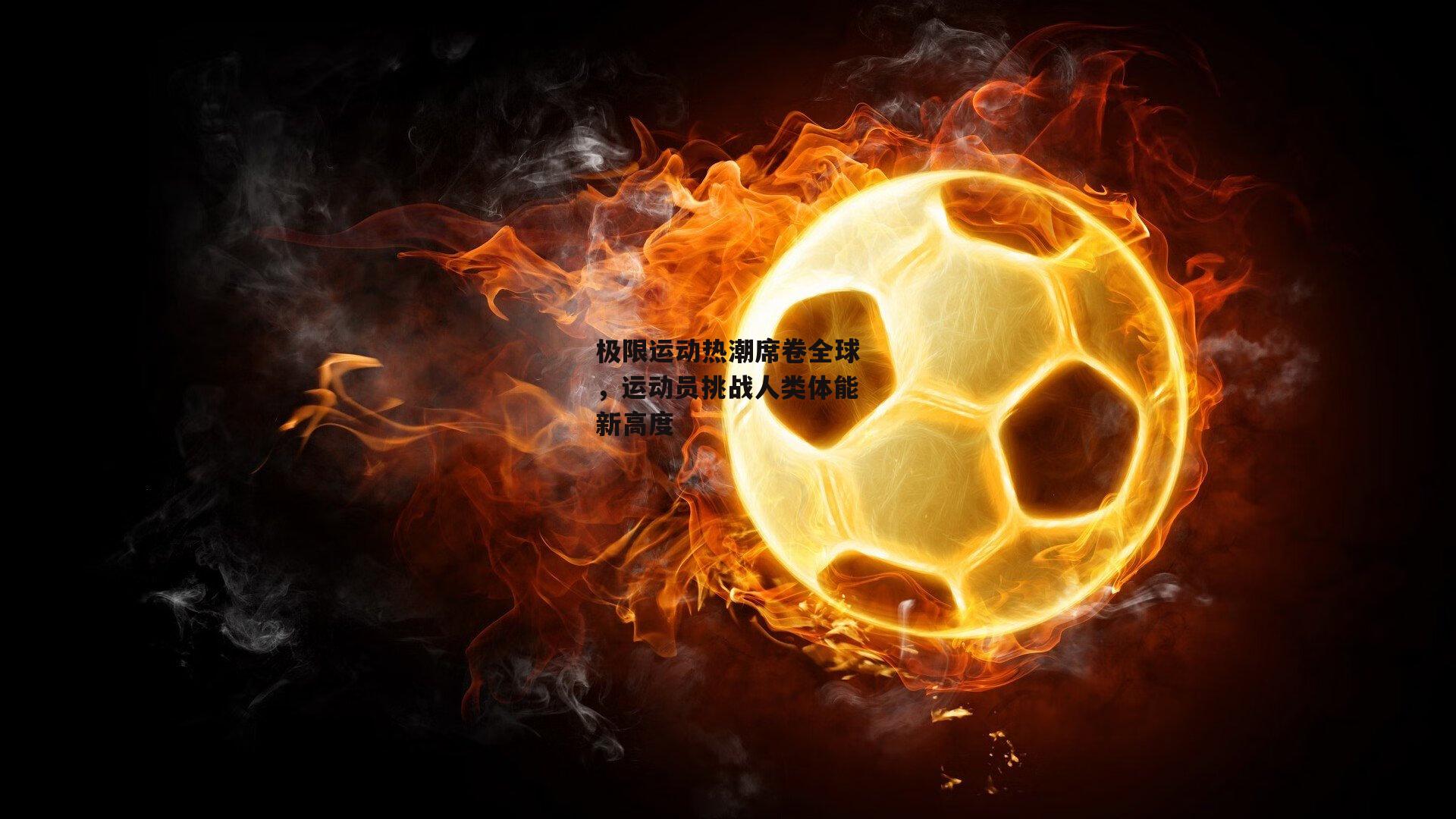 中欧体育-极限运动热潮席卷全球，运动员挑战人类体能新高度