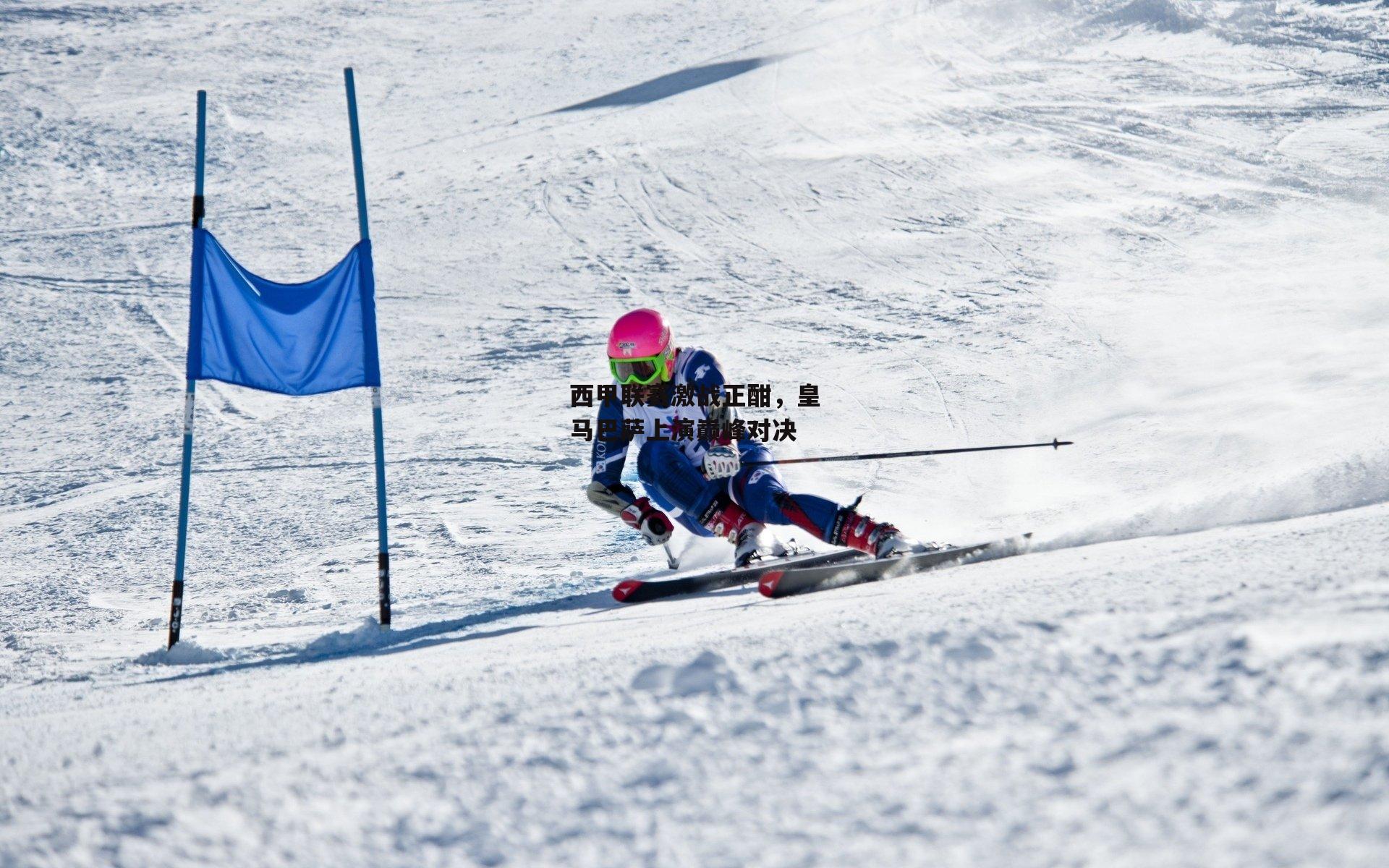 西甲联赛激战正酣，皇马巴萨上演巅峰对决